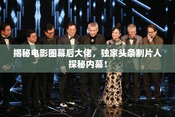 揭秘电影圈幕后大佬，独家头条制片人探秘内幕！