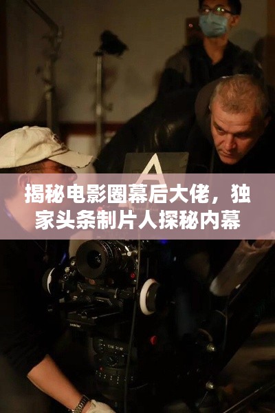 揭秘电影圈幕后大佬,独家头条制片人探秘内幕!