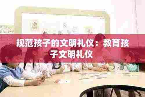 规范孩子的文明礼仪：教育孩子文明礼仪 