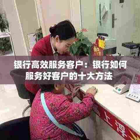 银行高效服务客户：银行如何服务好客户的十大方法 