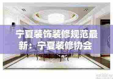 宁夏装饰装修规范最新:宁夏装修协会