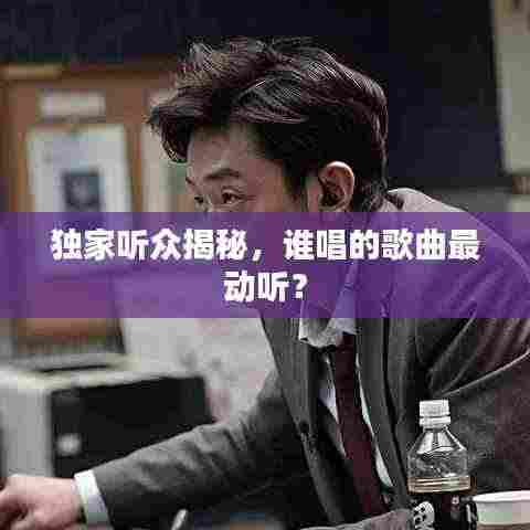 独家听众揭秘,谁唱的歌曲最动听?