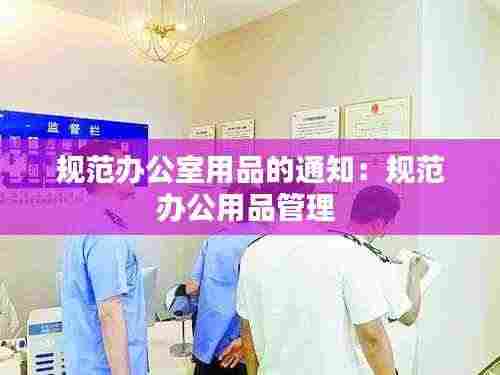 规范办公室用品的通知：规范办公用品管理 