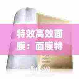 特效高效面膜：面膜特效yyds 
