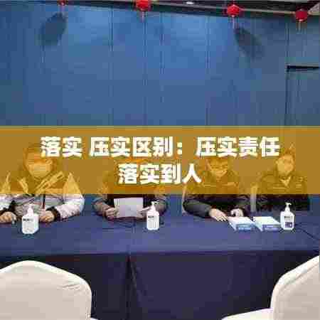 落实 压实区别：压实责任 落实到人 