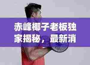 赤峰椰子老板独家揭秘,最新消息全掌握