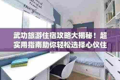 武功旅游住宿攻略大揭秘！超实用指南助你轻松选择心仪住宿！