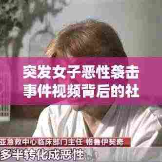 突发女子恶性袭击事件视频背后的社会现象与深层问题探讨