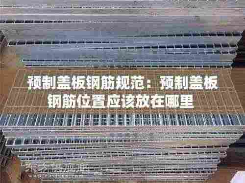 预制盖板钢筋规范:预制盖板钢筋位置应该放在哪里