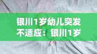 银川1岁幼儿突发不适应:银川1岁幼儿突发不适应事件