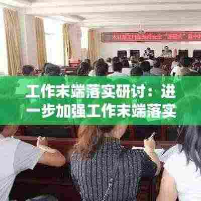 工作末端落实研讨：进一步加强工作末端落实 