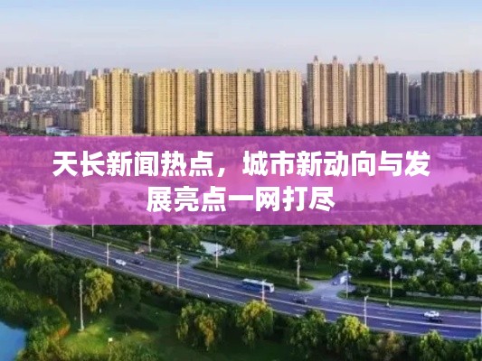 天长新闻热点,城市新动向与发展亮点一网打尽