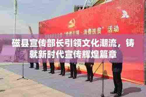 磁县宣传部长引领文化潮流，铸就新时代宣传辉煌篇章