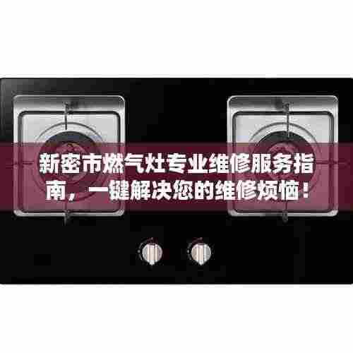 新密市燃气灶专业维修服务指南,一键解决您的维修烦恼!