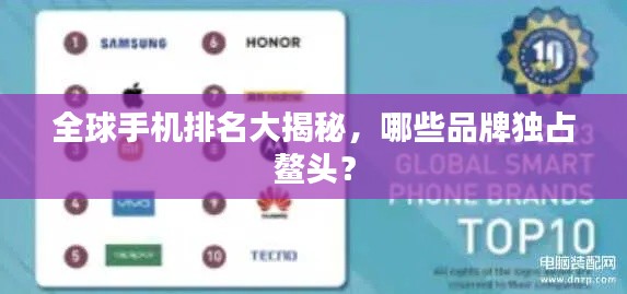 全球手机排名大揭秘,哪些品牌独占鳌头?