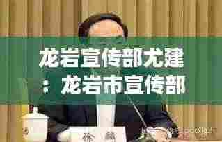 龙岩宣传部尤建:龙岩市宣传部副部长尤建源