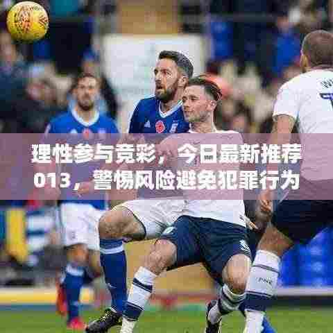 理性参与竞彩,今日最新推荐013,警惕风险避免犯罪行为