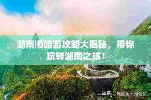 湖南顺路游攻略大揭秘，带你玩转湖南之旅！