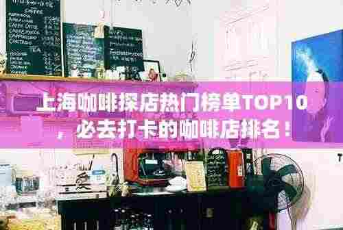 上海咖啡探店热门榜单TOP10,必去打卡的咖啡店排名!