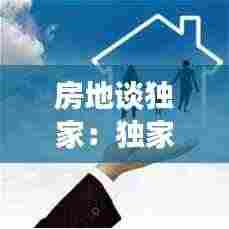 房地谈独家:独家房源对买家有好处吗
