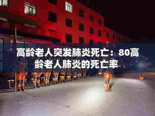 高龄老人突发肺炎死亡:80高龄老人肺炎的死亡率