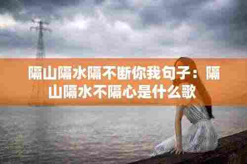 隔山隔水隔不断你我句子：隔山隔水不隔心是什么歌 
