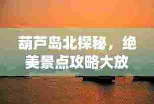 葫芦岛北探秘,绝美景点攻略大放异彩!