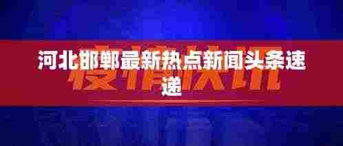 河北邯郸最新热点新闻头条速递