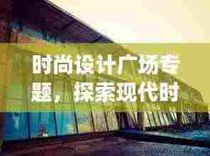 时尚设计广场专题，探索现代时尚设计的无限魅力与创意