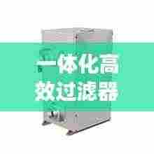 一体化高效过滤器求购,打造优质空气环境的理想选择