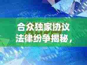 合众独家协议法律纷争揭秘,背后的故事引人关注