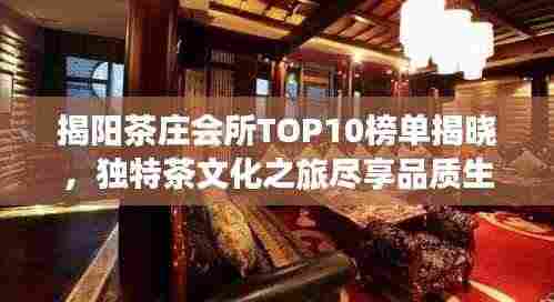 揭阳茶庄会所TOP10榜单揭晓,独特茶文化之旅尽享品质生活体验