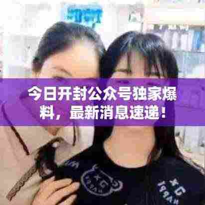 今日开封公众号独家爆料，最新消息速递！