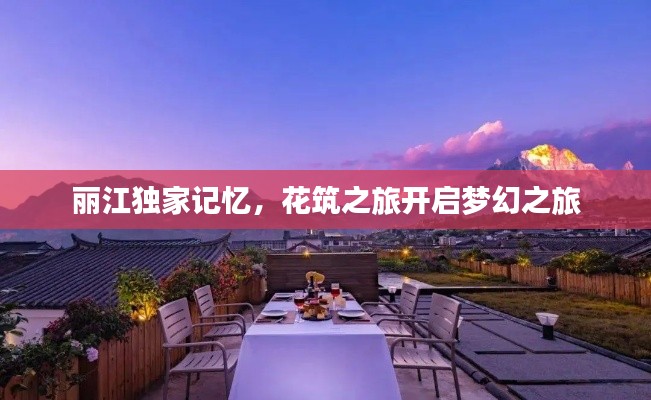 丽江独家记忆,花筑之旅开启梦幻之旅