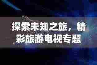探索未知之旅，精彩旅游电视专题节目盘点