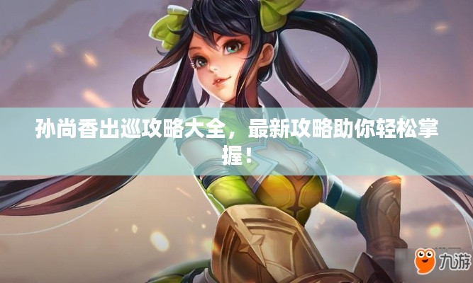 孙尚香出巡攻略大全,最新攻略助你轻松掌握!