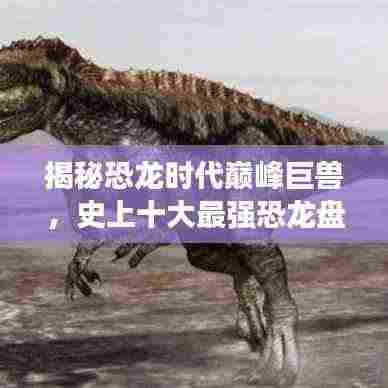 揭秘恐龙时代巅峰巨兽,史上十大最强恐龙盘点