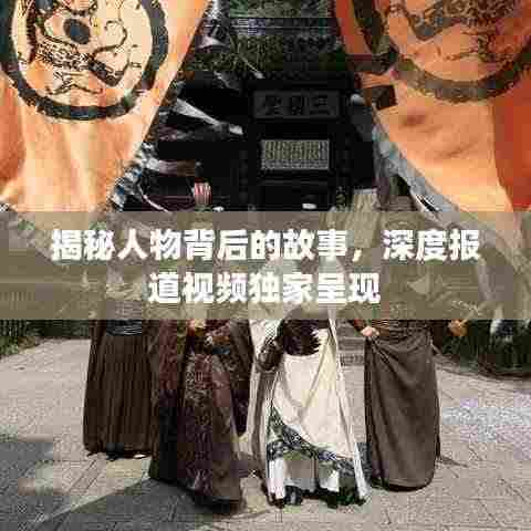 揭秘人物背后的故事,深度报道视频独家呈现