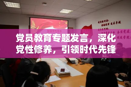 党员教育专题发言,深化党性修养,引领时代先锋力量