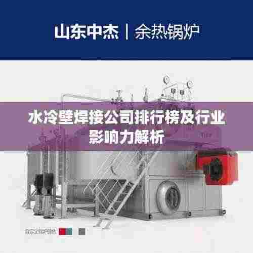 水冷壁焊接公司排行榜及行业影响力解析