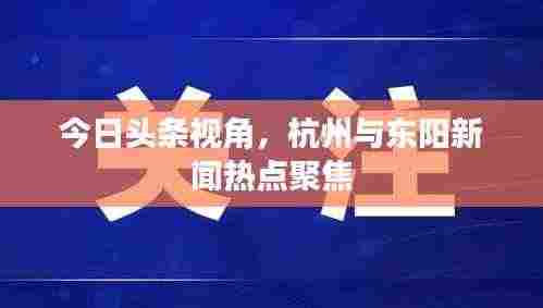 今日头条视角,杭州与东阳新闻热点聚焦