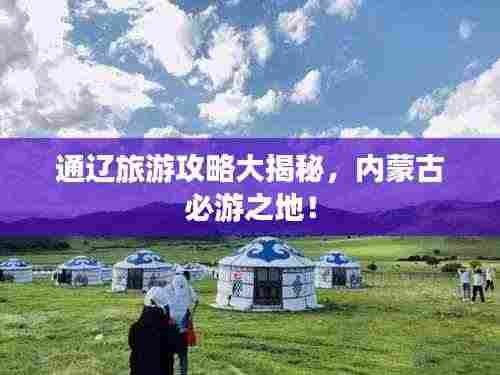 通辽旅游攻略大揭秘，内蒙古必游之地！