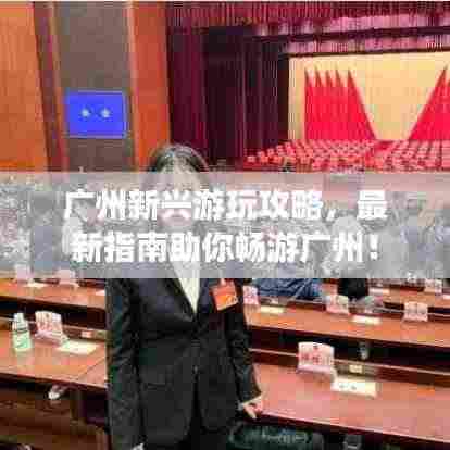 广州新兴游玩攻略，最新指南助你畅游广州！