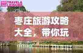 枣庄旅游攻略大全，带你玩转这座城市的魅力！