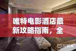 唯特电影酒店最新攻略指南,全方位体验与推荐