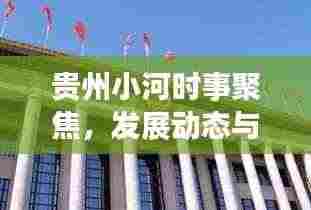 贵州小河时事聚焦,发展动态与社区要闻