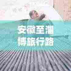 安徽至淄博旅行路线攻略,最新指南助你畅游无阻!