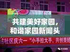共建美好家园,和谐家园新闻头条,共创幸福生活新篇章