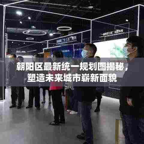 朝阳区最新统一规划图揭秘,塑造未来城市崭新面貌