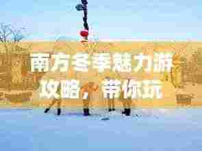 南方冬季魅力游攻略，带你玩转温暖冬季！